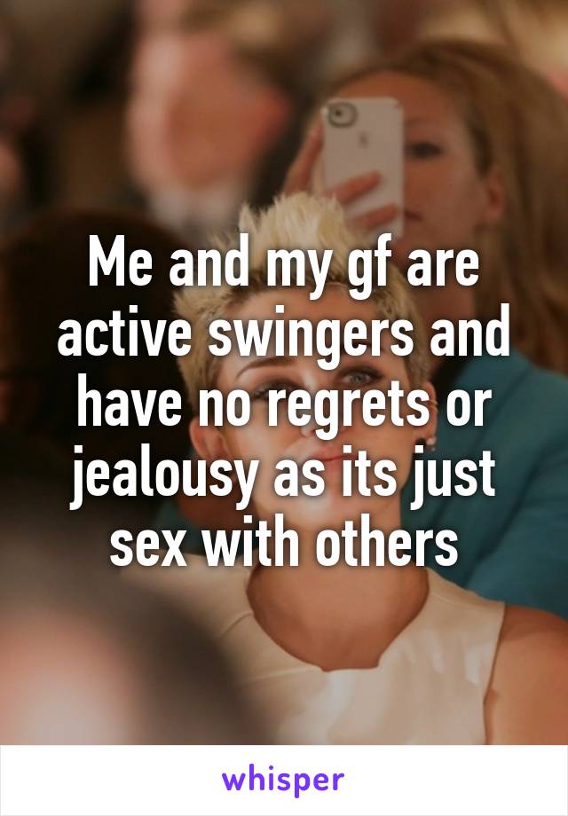 Me and my gf are active swingers and have no regrets or jealousy as its just sex with others