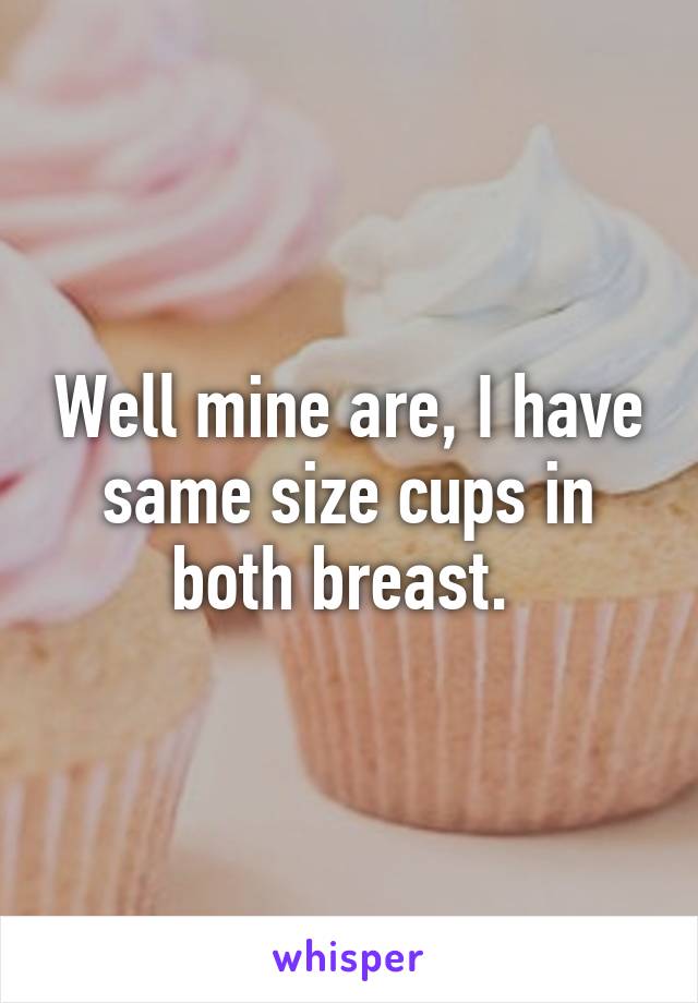 Well mine are, I have same size cups in both breast. 