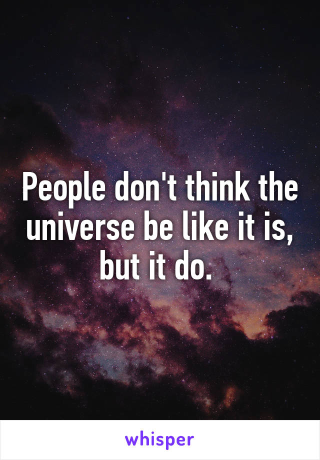 People don't think the universe be like it is, but it do. 