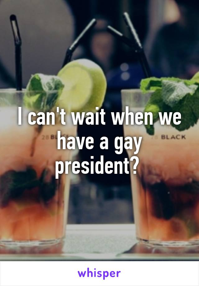 I can't wait when we have a gay president? 