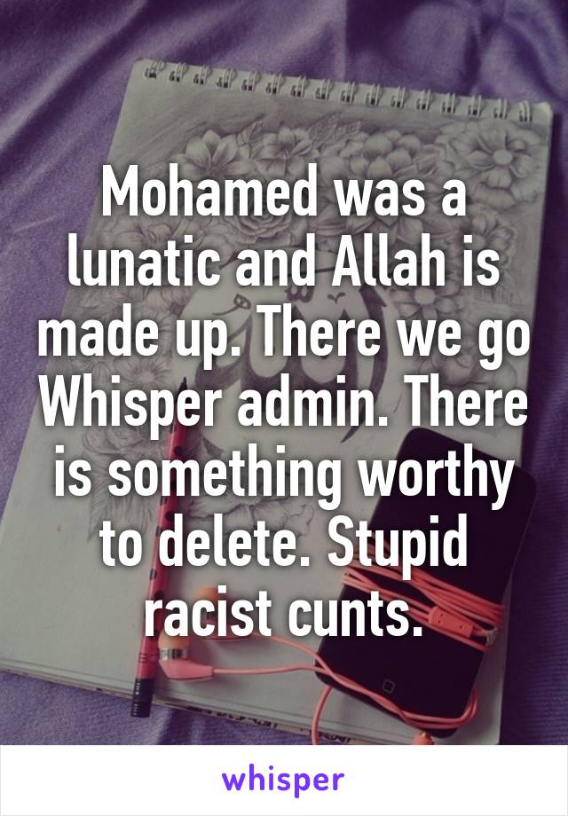 Mohamed was a lunatic and Allah is made up. There we go Whisper admin. There is something worthy to delete. Stupid racist cunts.