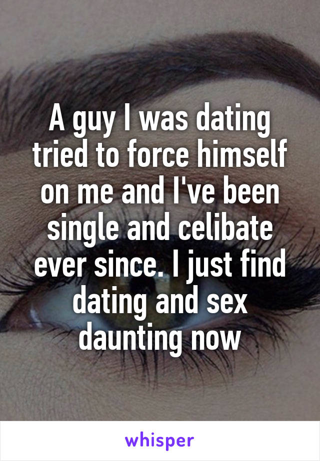 A guy I was dating tried to force himself on me and I've been single and celibate ever since. I just find dating and sex daunting now