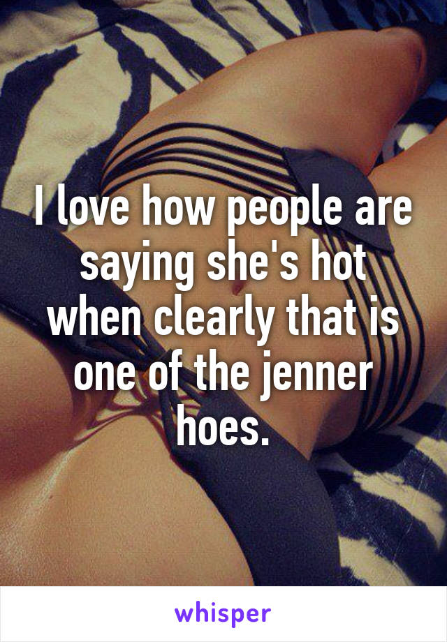 I love how people are saying she's hot when clearly that is one of the jenner hoes.