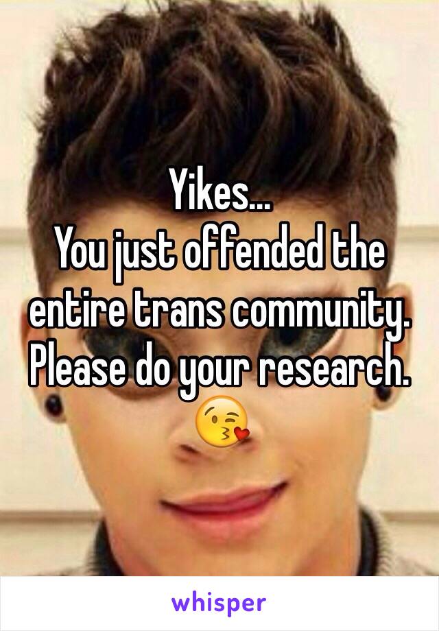 Yikes...
You just offended the entire trans community.
Please do your research.
😘