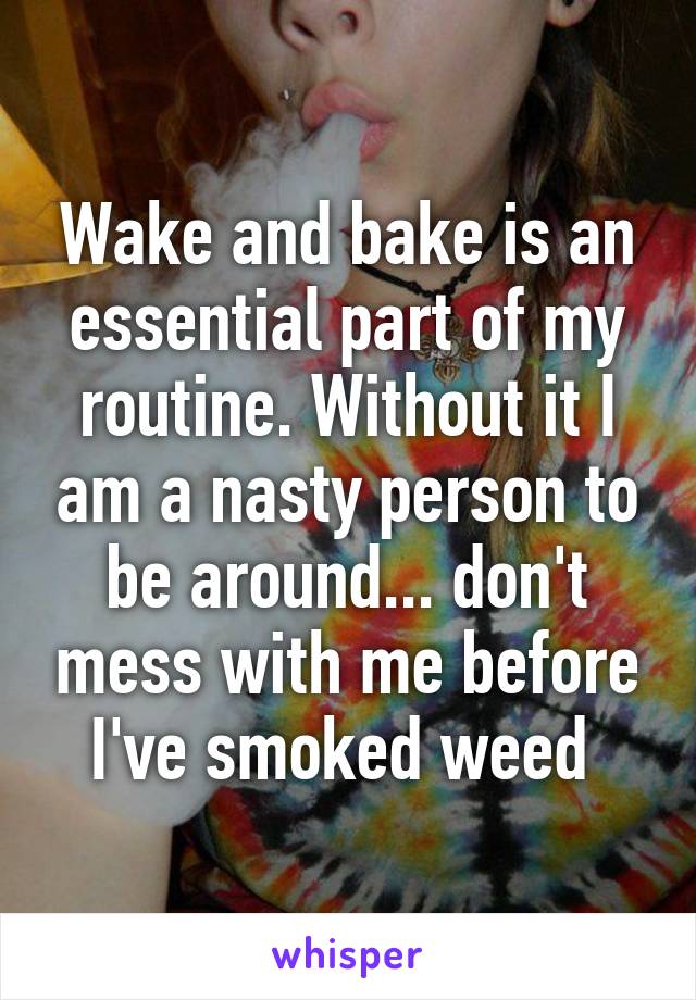 Wake and bake is an essential part of my routine. Without it I am a nasty person to be around... don't mess with me before I've smoked weed 
