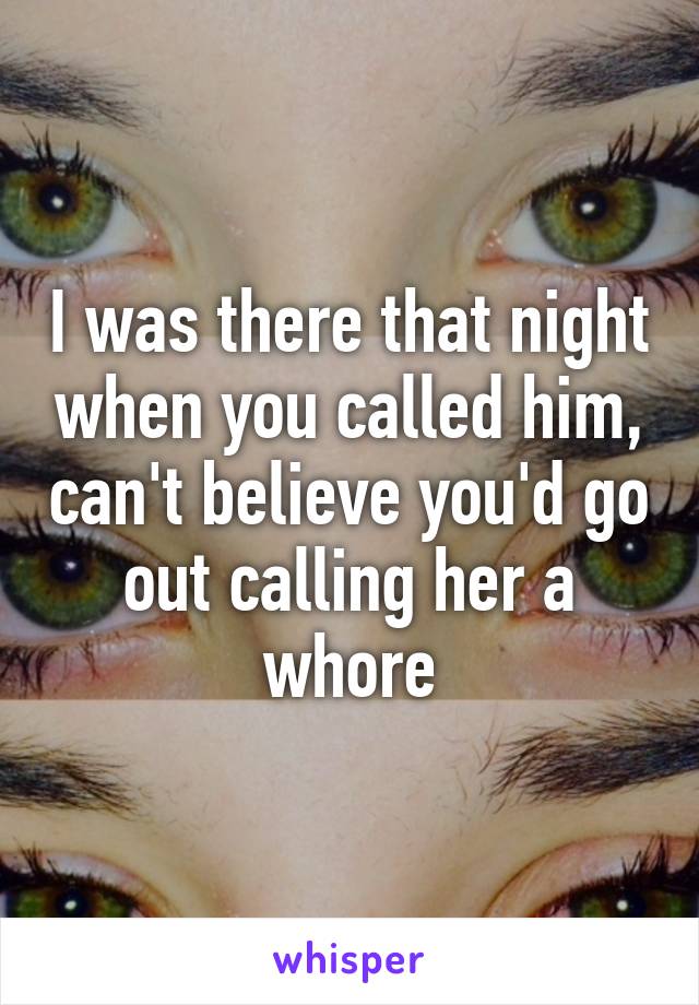 I was there that night when you called him, can't believe you'd go out calling her a whore