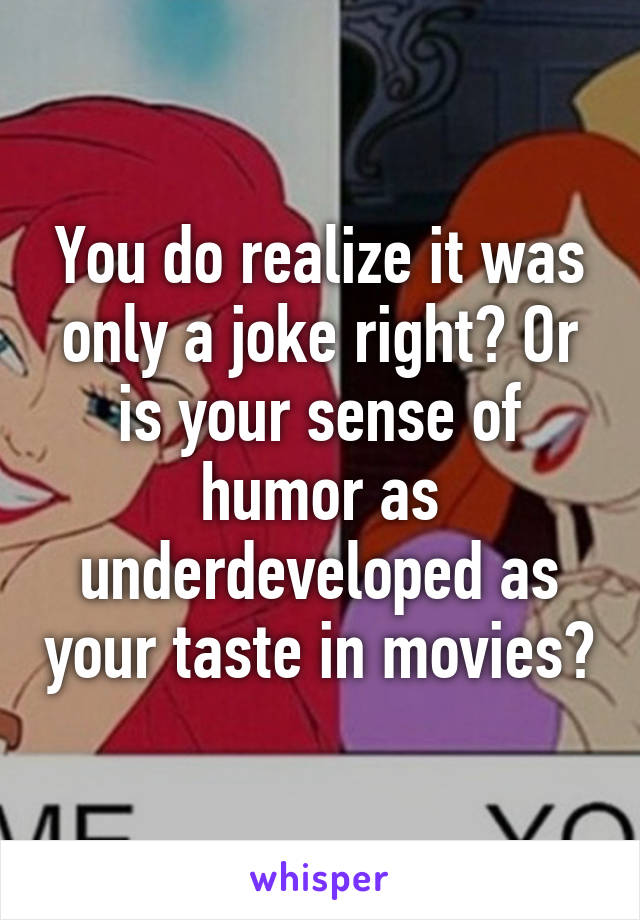 You do realize it was only a joke right? Or is your sense of humor as underdeveloped as your taste in movies?