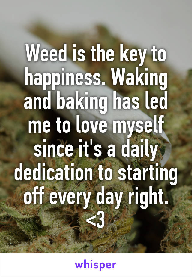 Weed is the key to happiness. Waking and baking has led me to love myself since it's a daily dedication to starting off every day right. <3