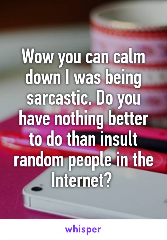 Wow you can calm down I was being sarcastic. Do you have nothing better to do than insult random people in the Internet? 