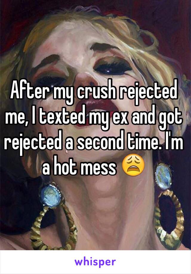 After my crush rejected me, I texted my ex and got rejected a second time. I'm a hot mess 😩