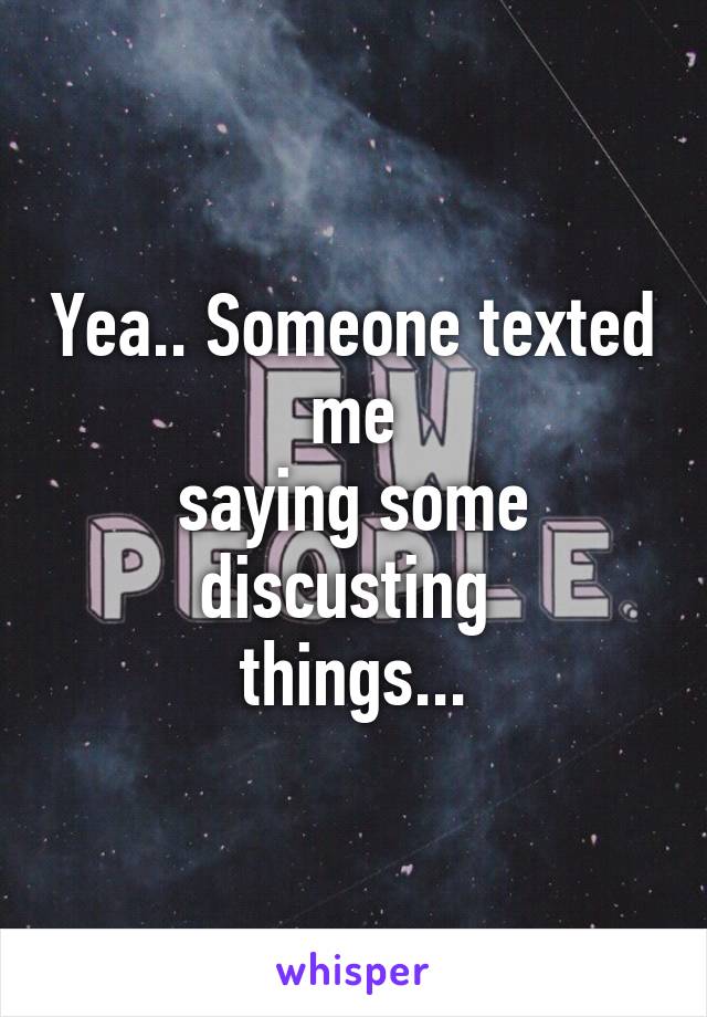 Yea.. Someone texted me
saying some discusting 
things...