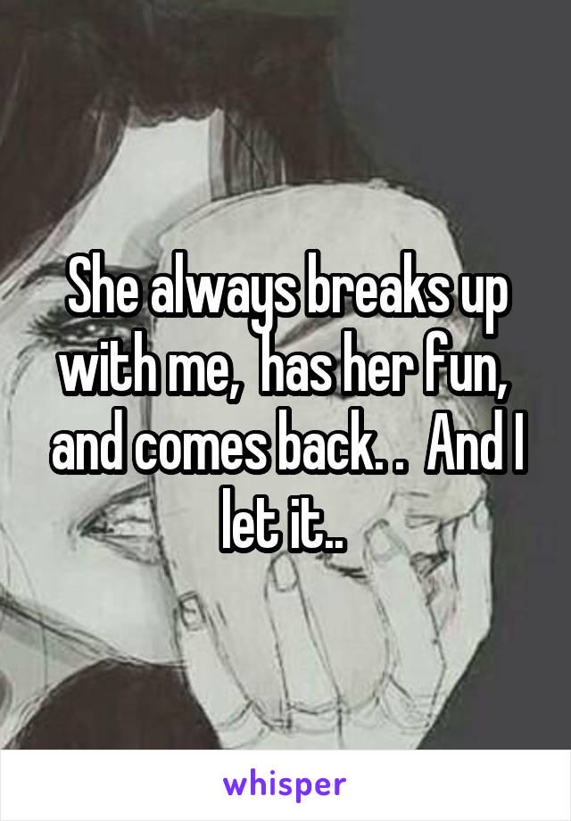 She always breaks up with me,  has her fun,  and comes back. .  And I let it.. 