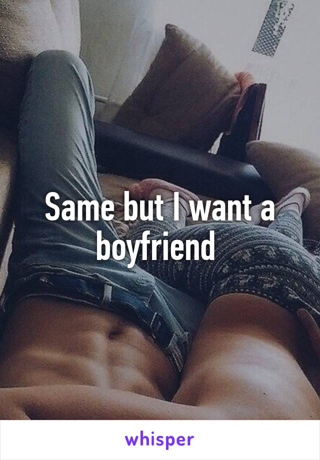 Same but I want a boyfriend 