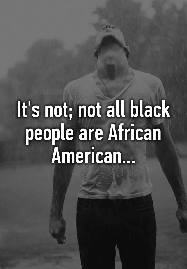 it-s-not-not-all-black-people-are-african-american