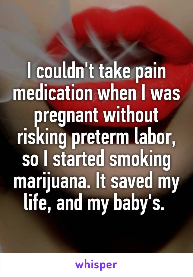 I couldn't take pain medication when I was pregnant without risking preterm labor, so I started smoking marijuana. It saved my life, and my baby's. 