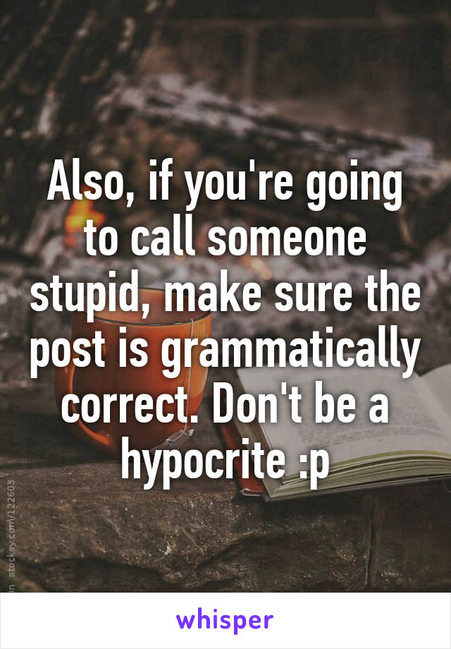 Also, if you're going to call someone stupid, make sure the post is grammatically correct. Don't be a hypocrite :p