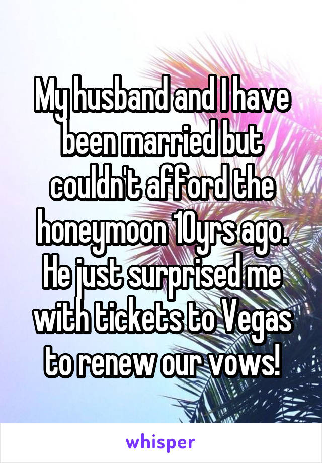 My husband and I have been married but couldn't afford the honeymoon 10yrs ago. He just surprised me with tickets to Vegas to renew our vows!
