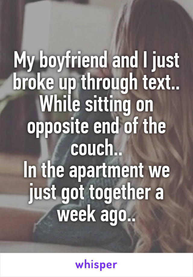 My boyfriend and I just broke up through text..
While sitting on opposite end of the couch..
In the apartment we just got together a week ago..