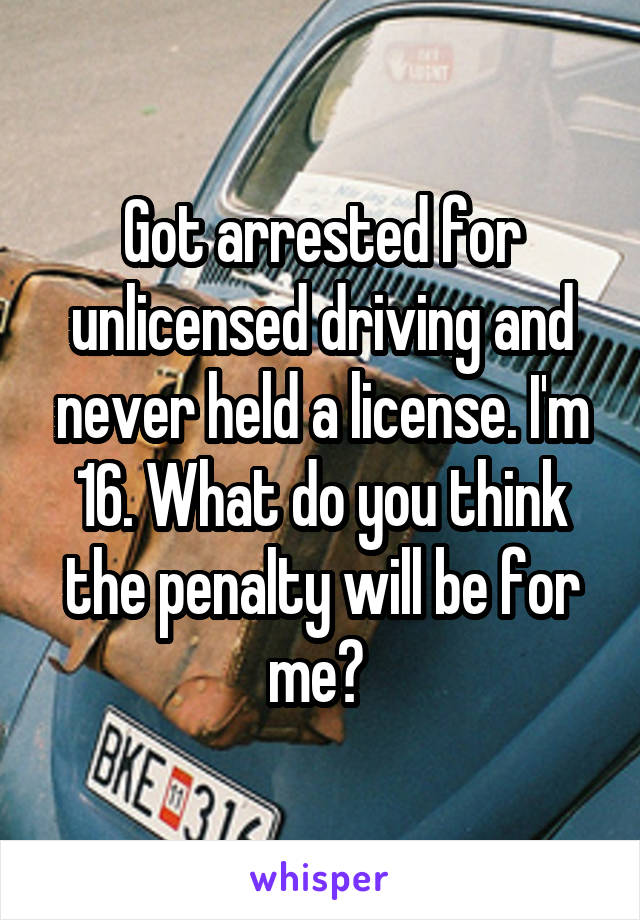 Got arrested for unlicensed driving and never held a license. I'm 16. What do you think the penalty will be for me? 