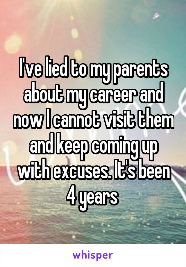 I've lied to my parents about my career and now I cannot visit them and keep coming up with excuses. It's been 4 years 