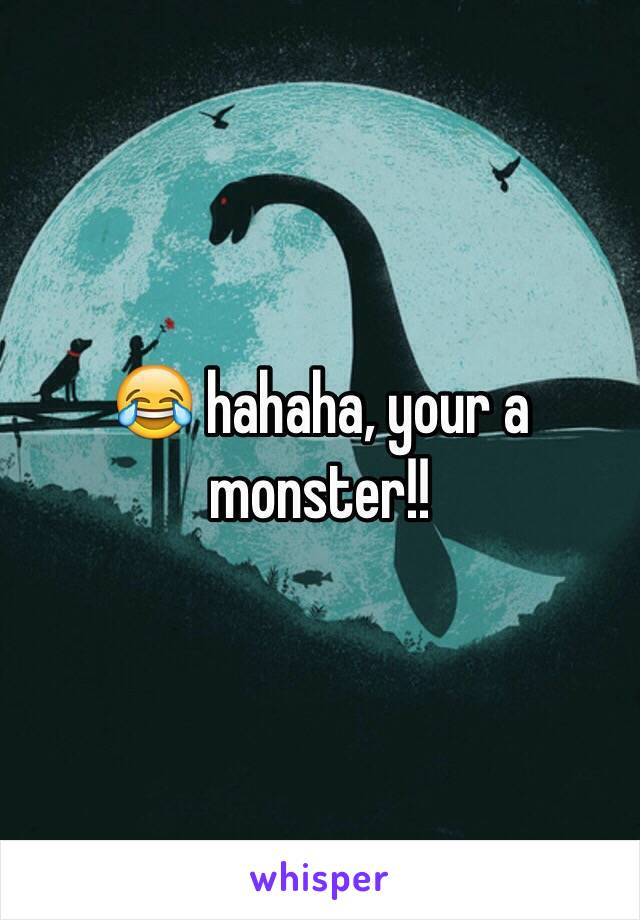 😂 hahaha, your a monster!!