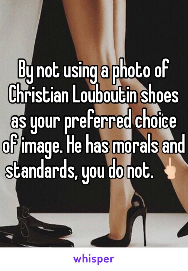 By not using a photo of Christian Louboutin shoes as your preferred choice of image. He has morals and standards, you do not. 🖕🏻 