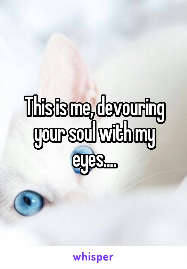 This is me, devouring your soul with my eyes....