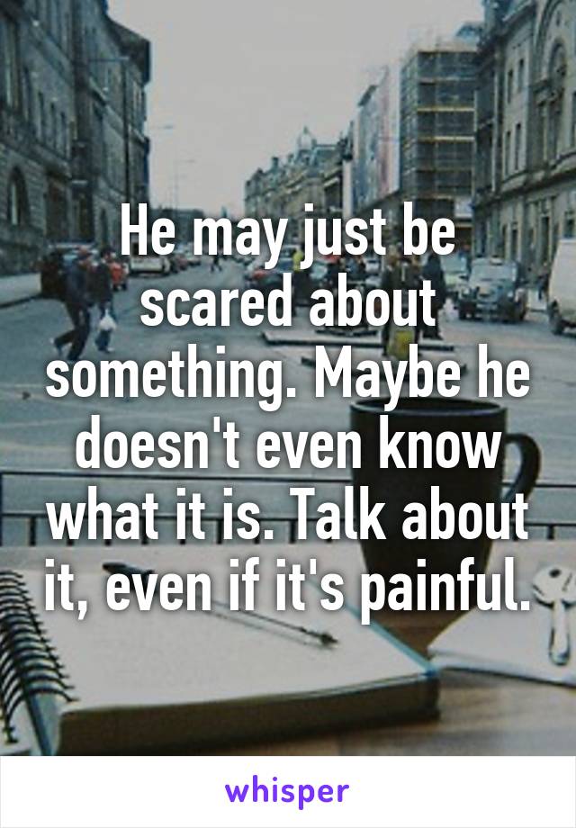 He may just be scared about something. Maybe he doesn't even know what it is. Talk about it, even if it's painful.