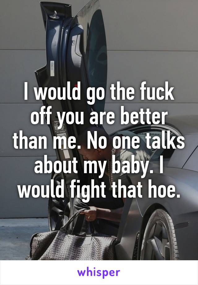 I would go the fuck off you are better than me. No one talks about my baby. I would fight that hoe.