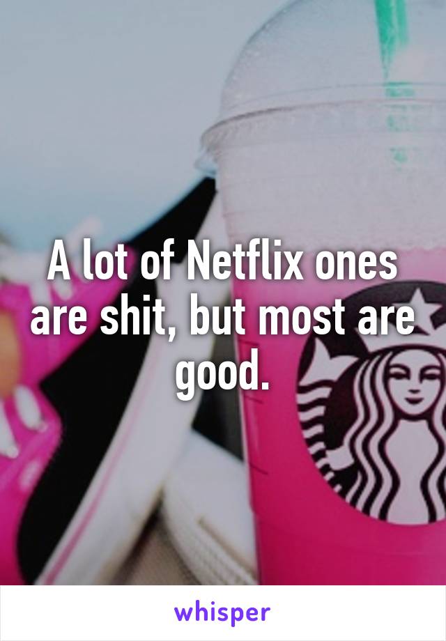 A lot of Netflix ones are shit, but most are good.