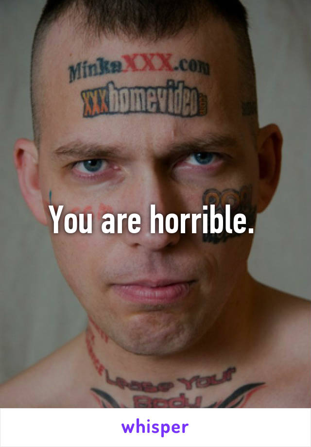 You are horrible. 