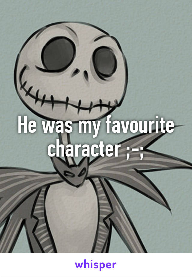 He was my favourite character ;-;