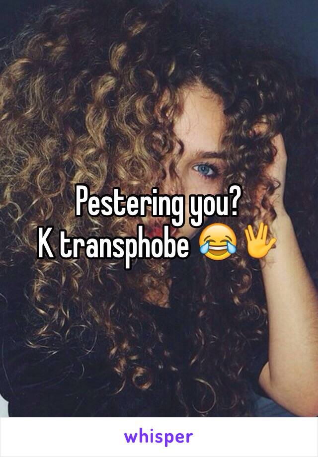 Pestering you?
K transphobe 😂🖖