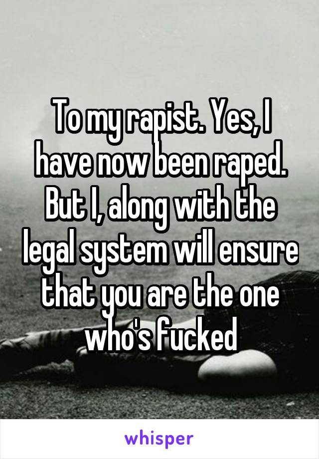 To my rapist. Yes, I have now been raped. But I, along with the legal system will ensure that you are the one who's fucked