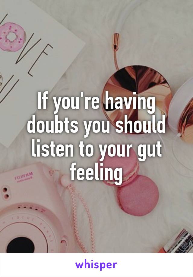 If you're having doubts you should listen to your gut feeling