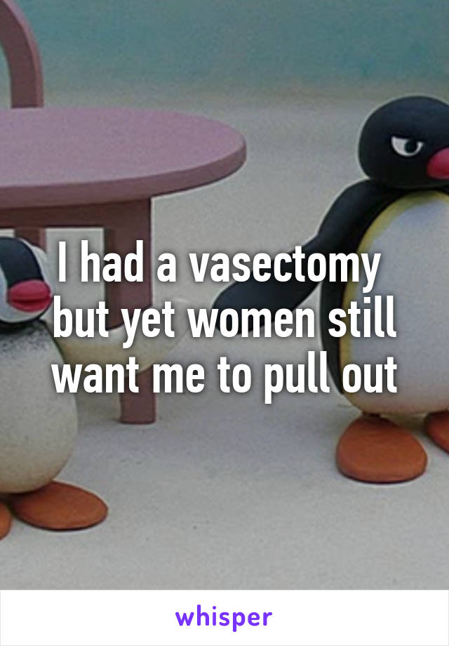 I had a vasectomy  but yet women still want me to pull out