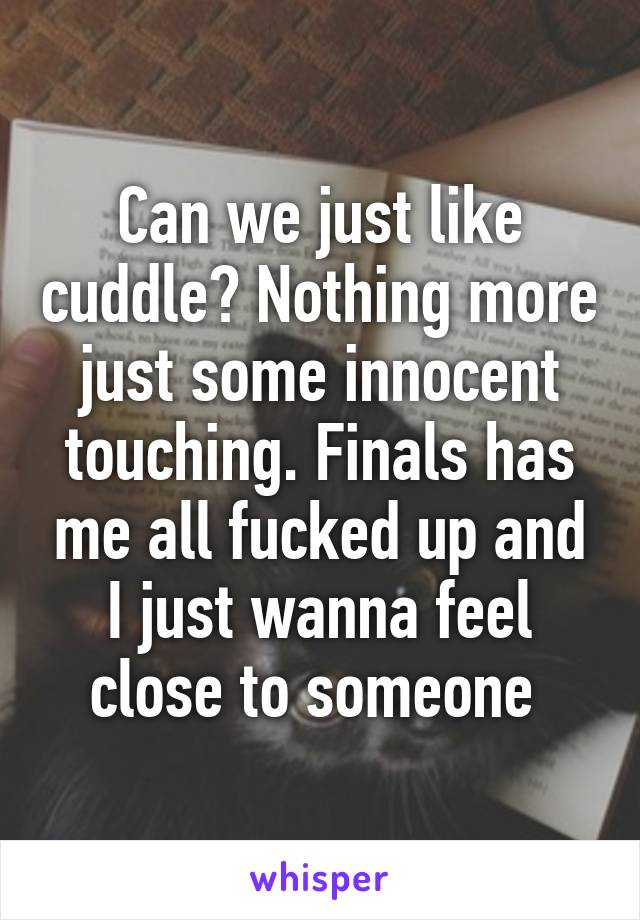 Can we just like cuddle? Nothing more just some innocent touching. Finals has me all fucked up and I just wanna feel close to someone 