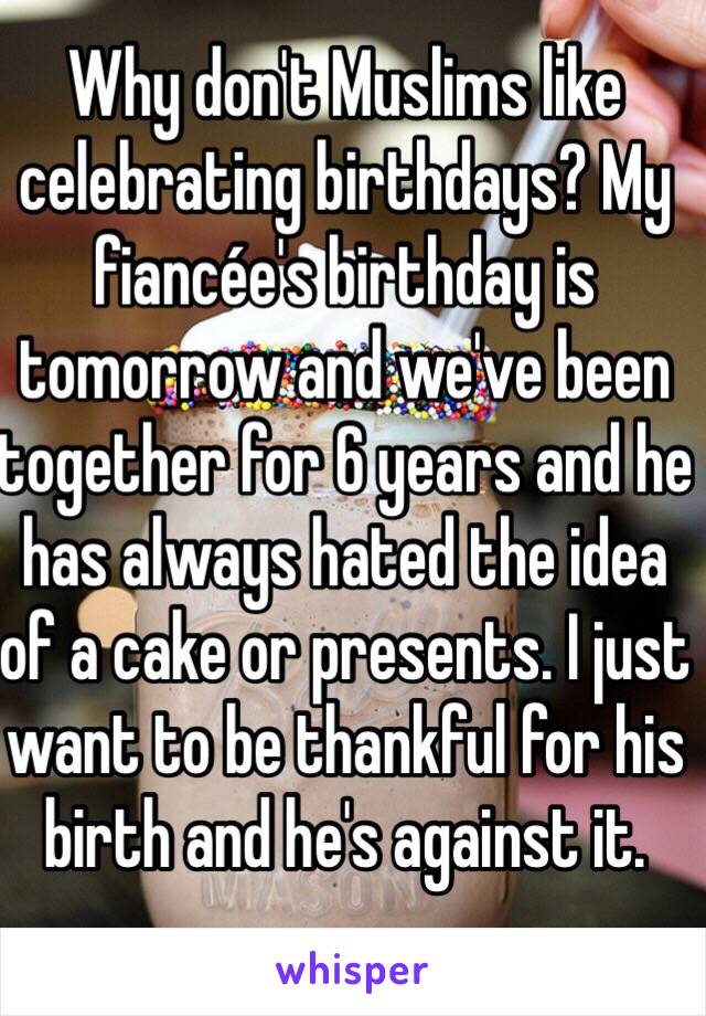 Why don't Muslims like celebrating birthdays? My fiancée's birthday is tomorrow and we've been together for 6 years and he has always hated the idea of a cake or presents. I just want to be thankful for his birth and he's against it. 