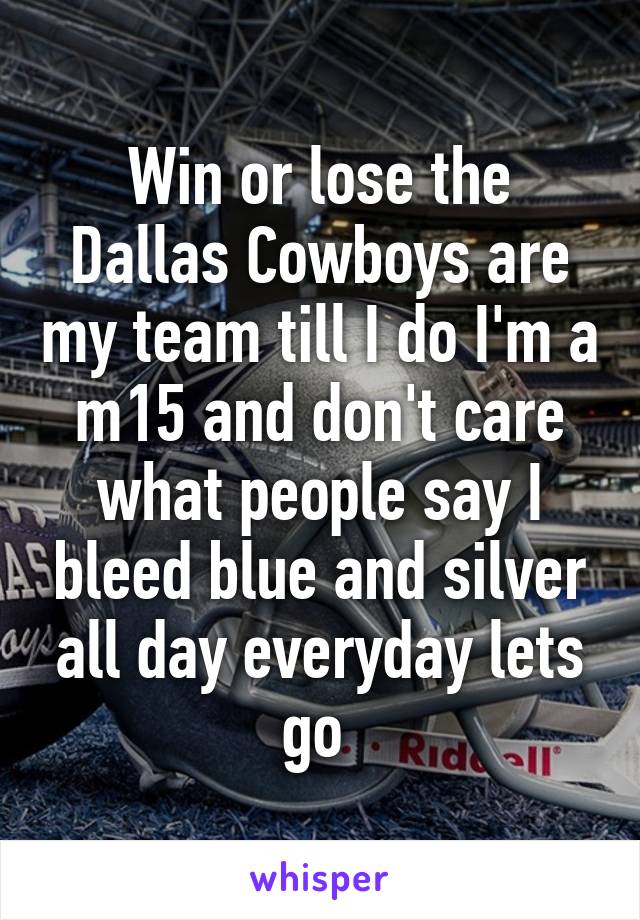 Win or lose the Dallas Cowboys are my team till I do I'm a m15 and don't care what people say I bleed blue and silver all day everyday lets go 