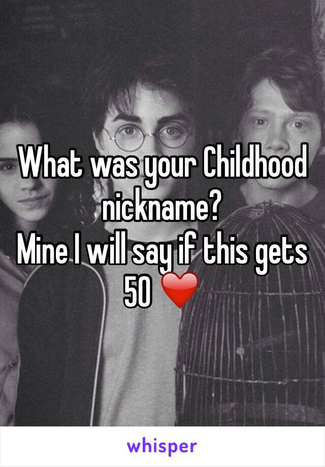 What was your Childhood nickname? 
Mine I will say if this gets 50 ❤️