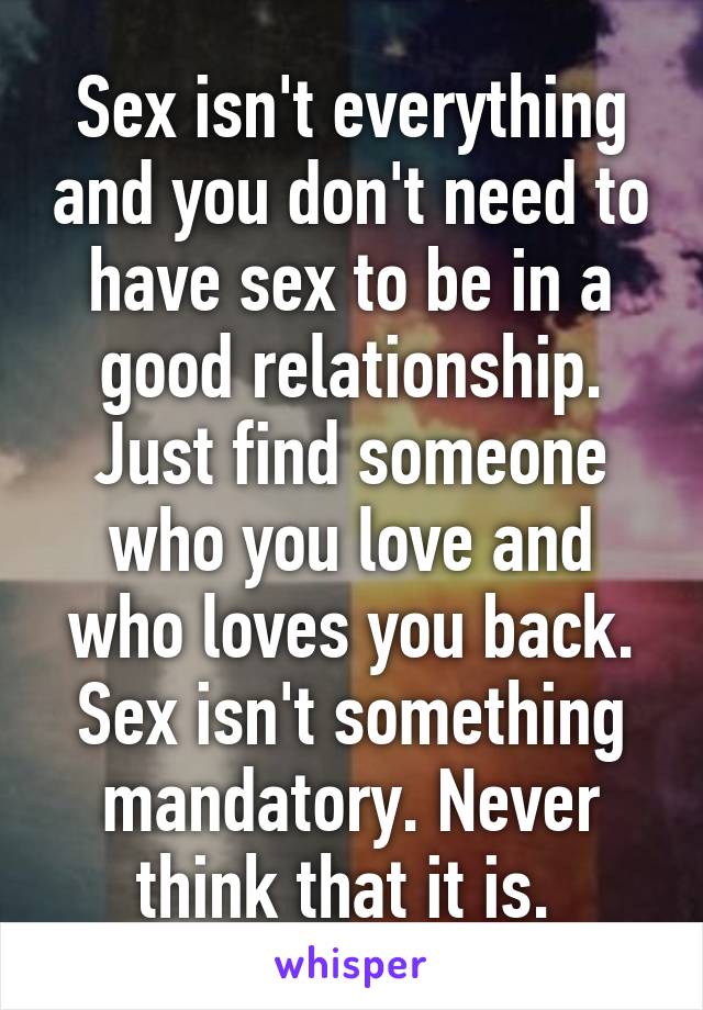 Sex isn't everything and you don't need to have sex to be in a good relationship. Just find someone who you love and who loves you back. Sex isn't something mandatory. Never think that it is. 