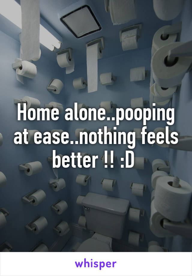 Home alone..pooping at ease..nothing feels better !! :D 