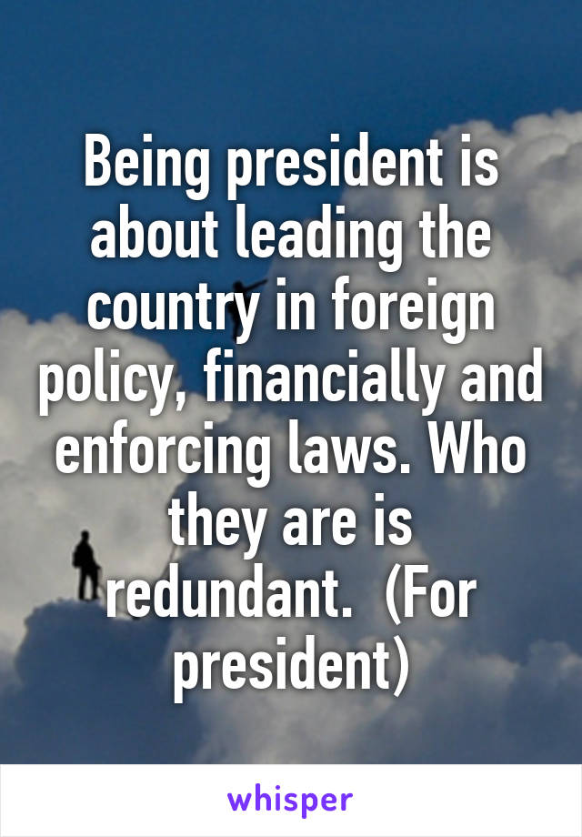 Being president is about leading the country in foreign policy, financially and enforcing laws. Who they are is redundant.  (For president)