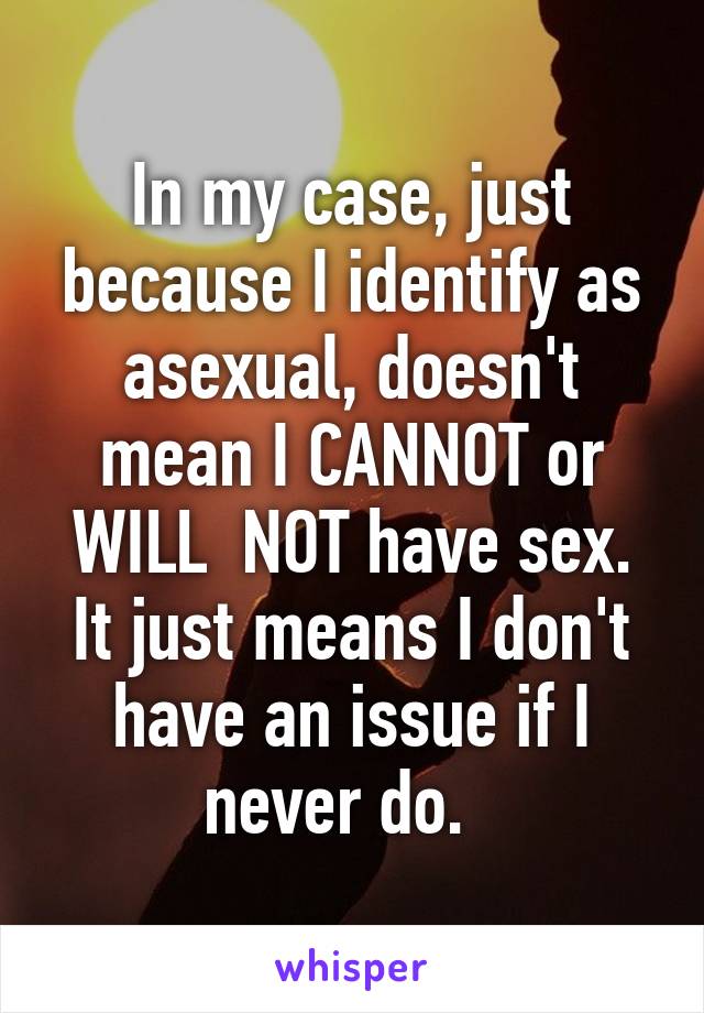 In my case, just because I identify as asexual, doesn't mean I CANNOT or WILL  NOT have sex. It just means I don't have an issue if I never do.  