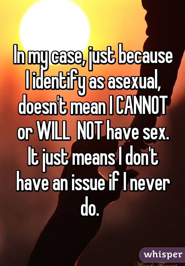 In my case, just because I identify as asexual, doesn