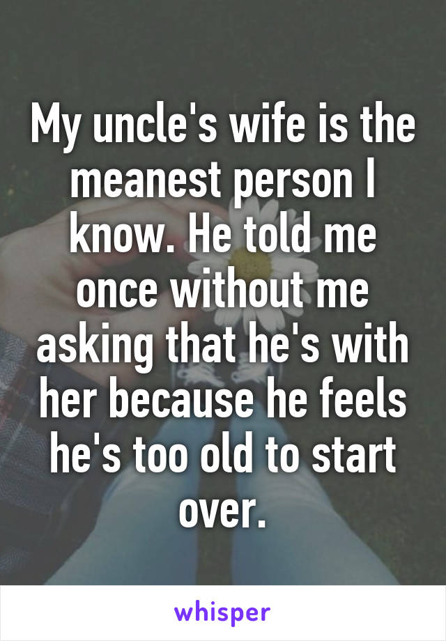 My uncle's wife is the meanest person I know. He told me once without me asking that he's with her because he feels he's too old to start over.