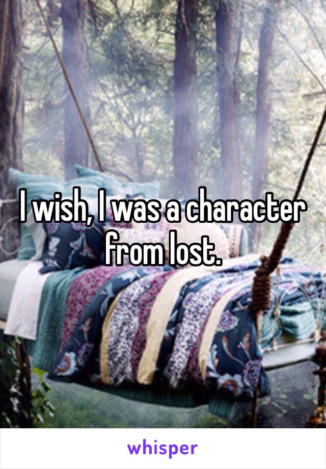 I wish, I was a character from lost. 