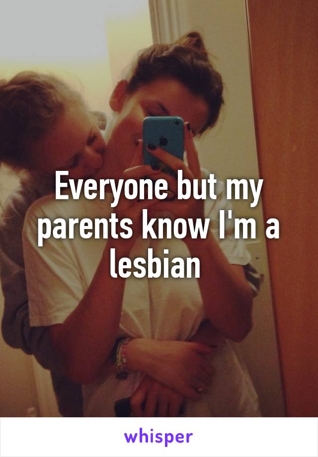 Everyone but my parents know I'm a lesbian 