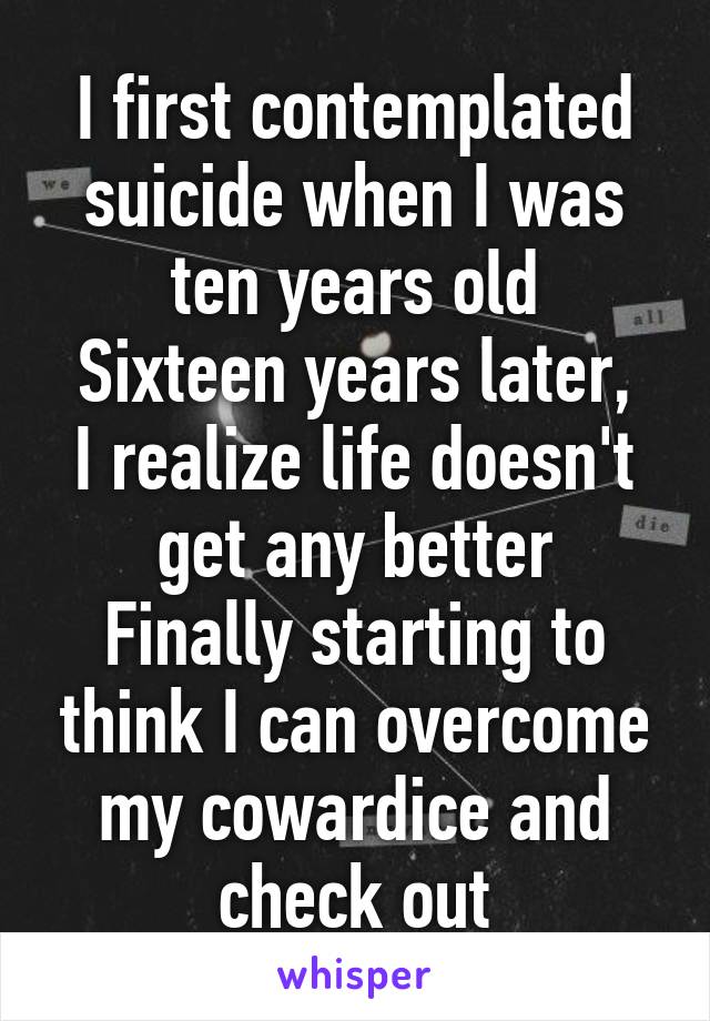 I first contemplated suicide when I was ten years old
Sixteen years later, I realize life doesn't get any better
Finally starting to think I can overcome my cowardice and check out