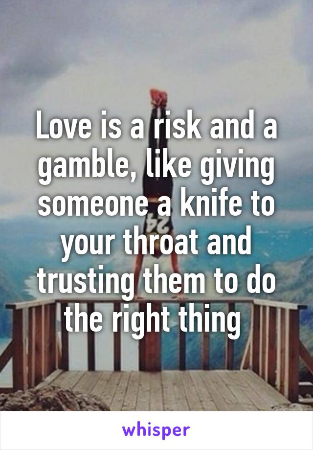 Love is a risk and a gamble, like giving someone a knife to your throat and trusting them to do the right thing 